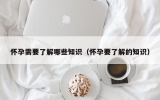 怀孕需要了解哪些知识（怀孕要了解的知识）