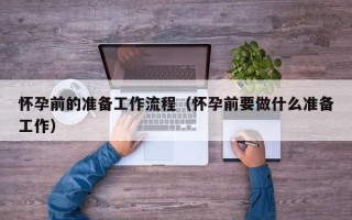 怀孕前的准备工作流程（怀孕前要做什么准备工作）