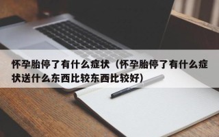 怀孕胎停了有什么症状（怀孕胎停了有什么症状送什么东西比较东西比较好）