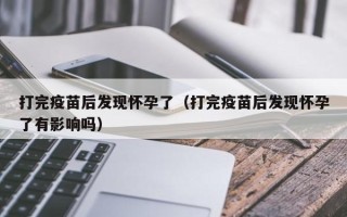 打完疫苗后发现怀孕了（打完疫苗后发现怀孕了有影响吗）