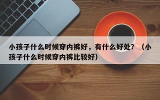 小孩子什么时候穿内裤好，有什么好处？（小孩子什么时候穿内裤比较好）