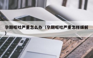 孕期呕吐严重怎么办（孕期呕吐严重怎样缓解）