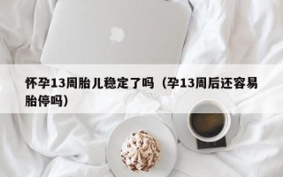 怀孕13周胎儿稳定了吗（孕13周后还容易胎停吗）