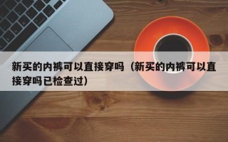 新买的内裤可以直接穿吗（新买的内裤可以直接穿吗已检查过）