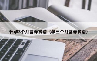 怀孕3个月营养食谱（孕三个月营养食谱）