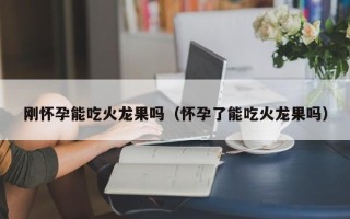 刚怀孕能吃火龙果吗（怀孕了能吃火龙果吗）