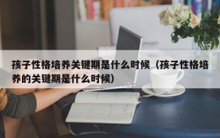 孩子性格培养关键期是什么时候（孩子性格培养的关键期是什么时候）