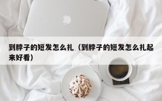 到脖子的短发怎么扎（到脖子的短发怎么扎起来好看）