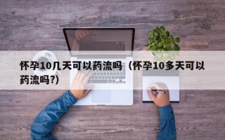 怀孕10几天可以药流吗（怀孕10多天可以药流吗?）