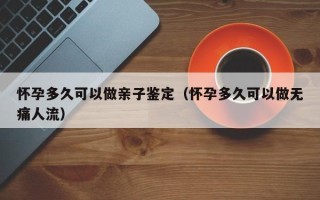 怀孕多久可以做亲子鉴定（怀孕多久可以做无痛人流）