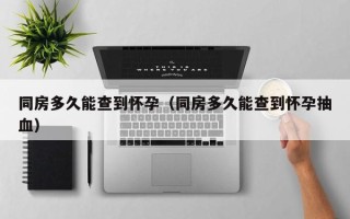 同房多久能查到怀孕（同房多久能查到怀孕抽血）