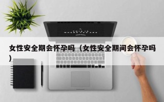 女性安全期会怀孕吗（女性安全期间会怀孕吗）