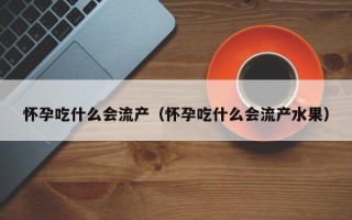 怀孕吃什么会流产（怀孕吃什么会流产水果）