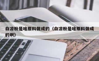 白凉粉是啥原料做成的（白凉粉是啥原料做成的啊）