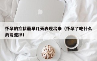 怀孕的症状最早几天表现出来（怀孕了吃什么药能流掉）