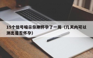 15个信号暗示你刚怀孕了一周（几天内可以测出是否怀孕）