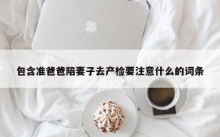 包含准爸爸陪妻子去产检要注意什么的词条