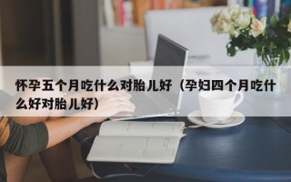 怀孕五个月吃什么对胎儿好（孕妇四个月吃什么好对胎儿好）