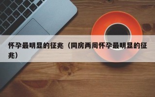怀孕最明显的征兆（同房两周怀孕最明显的征兆）