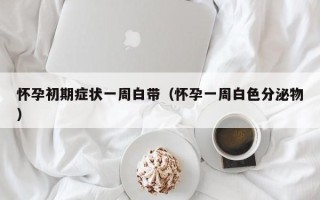 怀孕初期症状一周白带（怀孕一周白色分泌物）