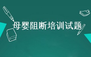 母婴技术培训试题(母婴保健技术培训讲话)