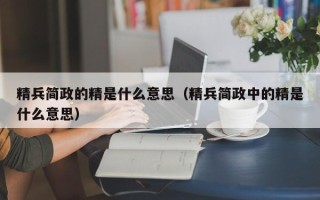 精兵简政的精是什么意思（精兵简政中的精是什么意思）