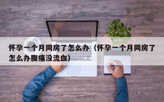 怀孕一个月同房了怎么办（怀孕一个月同房了怎么办腹痛没流血）