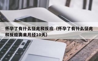 怀孕了有什么征兆和反应（怀孕了有什么征兆和反应离来月经10天）