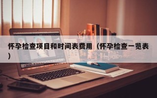 怀孕检查项目和时间表费用（怀孕检查一览表）