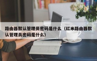 路由器默认管理员密码是什么（红米路由器默认管理员密码是什么）