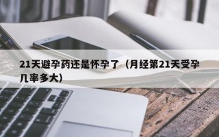 21天避孕药还是怀孕了（月经第21天受孕几率多大）