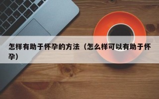 怎样有助于怀孕的方法（怎么样可以有助于怀孕）