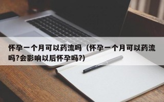 怀孕一个月可以药流吗（怀孕一个月可以药流吗?会影响以后怀孕吗?）