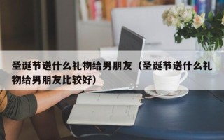 圣诞节送什么礼物给男朋友（圣诞节送什么礼物给男朋友比较好）