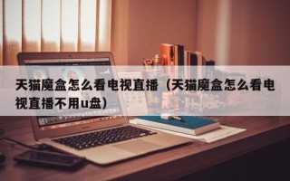 天猫魔盒怎么看电视直播（天猫魔盒怎么看电视直播不用u盘）