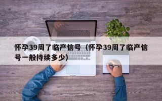 怀孕39周了临产信号（怀孕39周了临产信号一般持续多少）