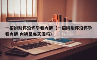 一招辨别怀没怀孕看内裤（一招辨别怀没怀孕看内裤 内裤是每天湿吗）