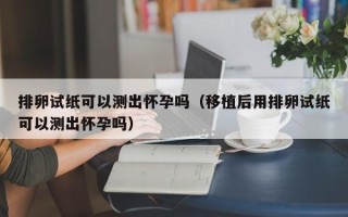 排卵试纸可以测出怀孕吗（移植后用排卵试纸可以测出怀孕吗）