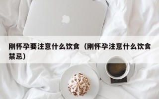 刚怀孕要注意什么饮食（刚怀孕注意什么饮食禁忌）