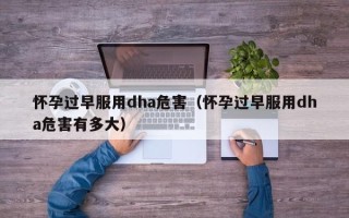 怀孕过早服用dha危害（怀孕过早服用dha危害有多大）