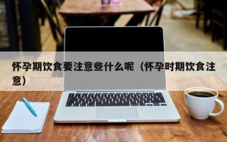 怀孕期饮食要注意些什么呢（怀孕时期饮食注意）