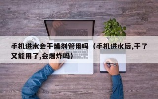 手机进水会干燥剂管用吗（手机进水后,干了又能用了,会爆炸吗）