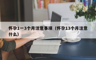 怀孕1一3个月注意事项（怀孕13个月注意什么）