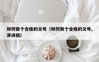 如何做个合格的父母（如何做个合格的父母,演讲稿）