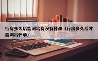 行房多久后能测出有没有怀孕（行房多久后才能测出怀孕）