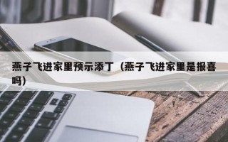 燕子飞进家里预示添丁（燕子飞进家里是报喜吗）