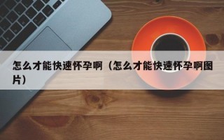 怎么才能快速怀孕啊（怎么才能快速怀孕啊图片）