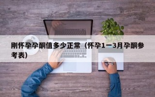 刚怀孕孕酮值多少正常（怀孕1一3月孕酮参考表）