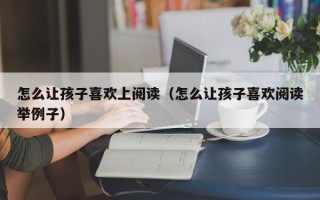 怎么让孩子喜欢上阅读（怎么让孩子喜欢阅读举例子）