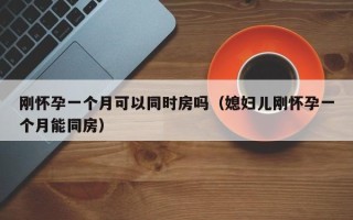 刚怀孕一个月可以同时房吗（媳妇儿刚怀孕一个月能同房）